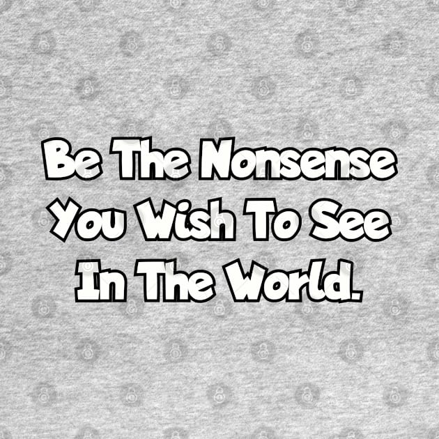 Be the nonsense you wish to see in the world. by Among the Leaves Apparel